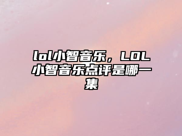 lol小智音樂，LOL小智音樂點評是哪一集