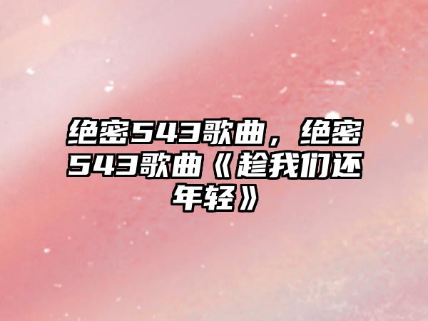 絕密543歌曲，絕密543歌曲《趁我們還年輕》