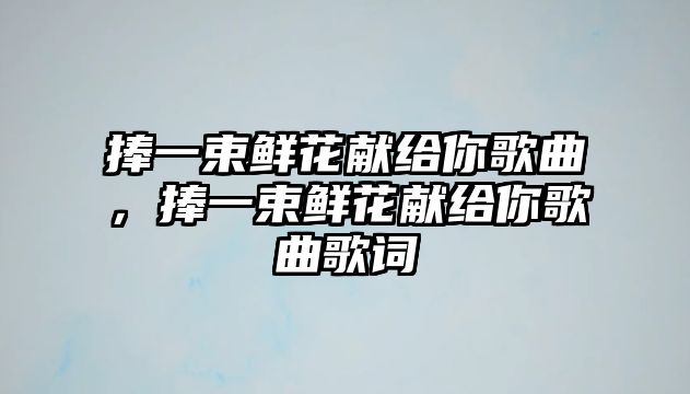 捧一束鮮花獻給你歌曲，捧一束鮮花獻給你歌曲歌詞