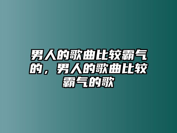 男人的歌曲比較霸氣的，男人的歌曲比較霸氣的歌