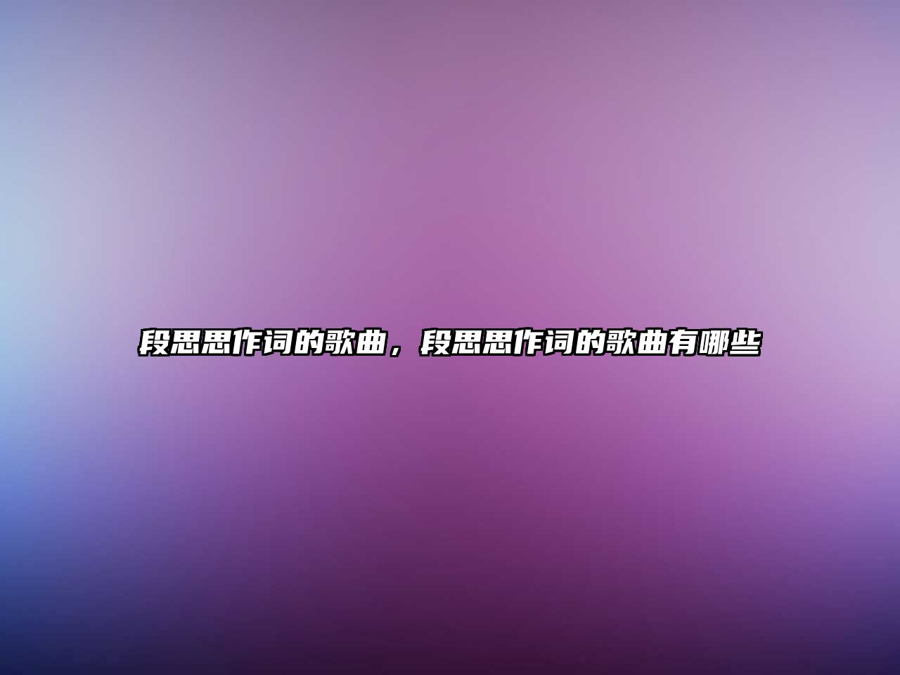 段思思作詞的歌曲，段思思作詞的歌曲有哪些