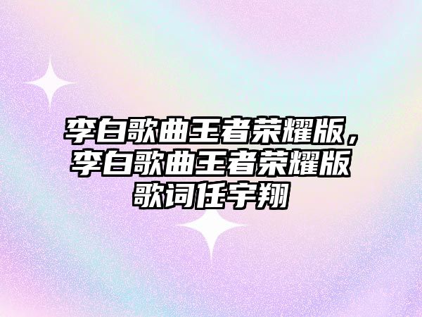 李白歌曲王者榮耀版，李白歌曲王者榮耀版歌詞任宇翔