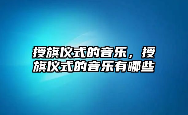 授旗儀式的音樂，授旗儀式的音樂有哪些