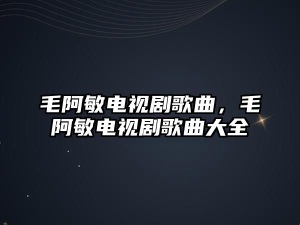 毛阿敏電視劇歌曲，毛阿敏電視劇歌曲大全