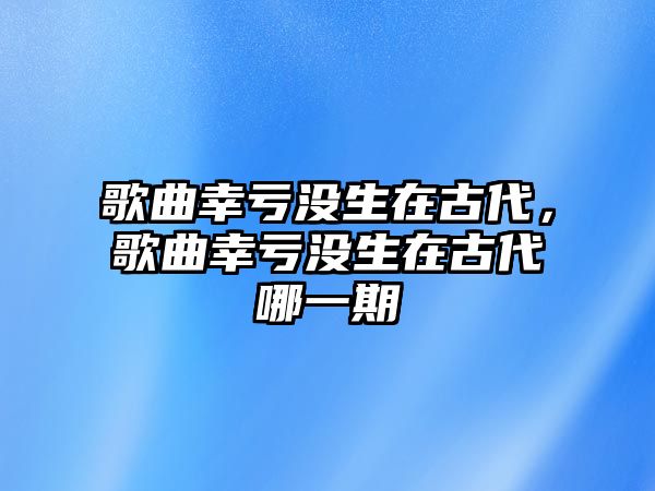 歌曲幸虧沒生在古代，歌曲幸虧沒生在古代哪一期