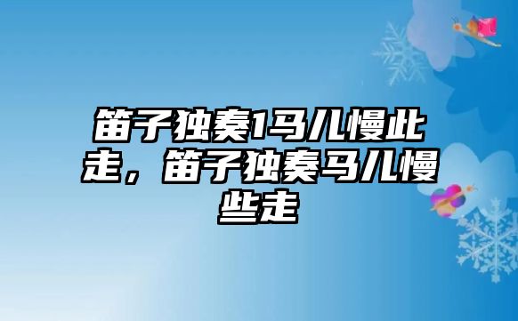 笛子獨奏1馬兒慢此走，笛子獨奏馬兒慢些走