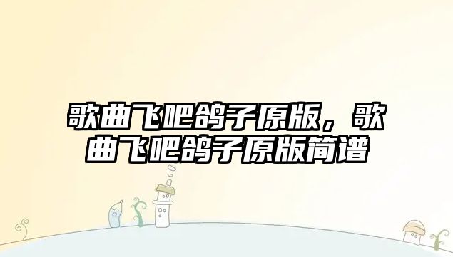 歌曲飛吧鴿子原版，歌曲飛吧鴿子原版簡(jiǎn)譜