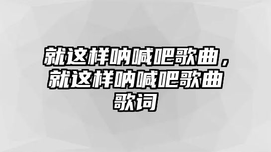 就這樣吶喊吧歌曲，就這樣吶喊吧歌曲歌詞