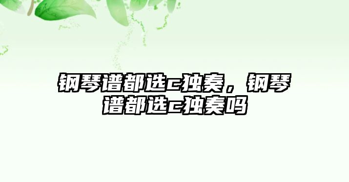 鋼琴譜都選c獨(dú)奏，鋼琴譜都選c獨(dú)奏嗎