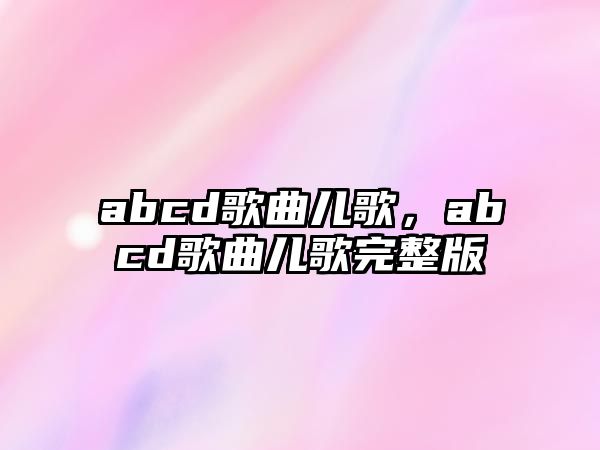 abcd歌曲兒歌，abcd歌曲兒歌完整版