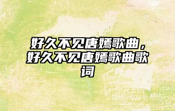 好久不見唐嫣歌曲，好久不見唐嫣歌曲歌詞