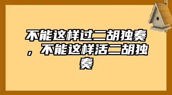 不能這樣過二胡獨奏，不能這樣活二胡獨奏