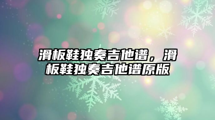 滑板鞋獨奏吉他譜，滑板鞋獨奏吉他譜原版