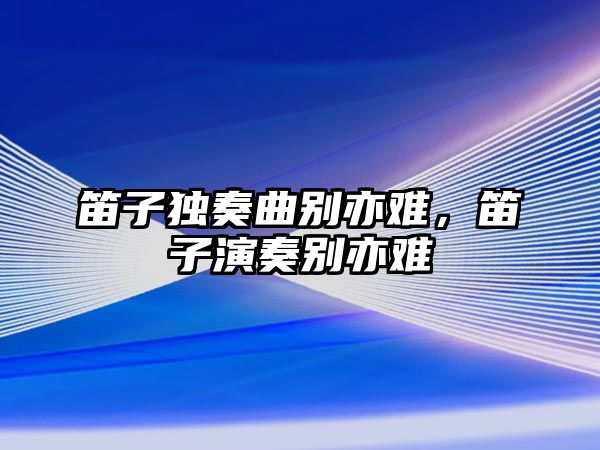 笛子獨奏曲別亦難，笛子演奏別亦難