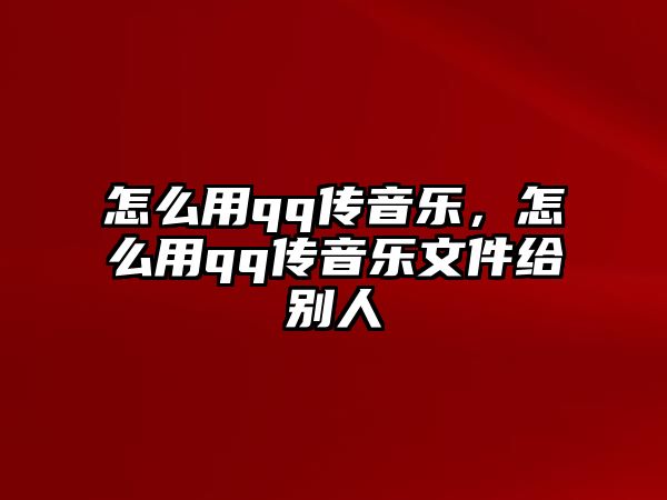 怎么用qq傳音樂，怎么用qq傳音樂文件給別人