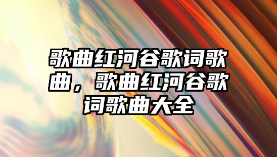 歌曲紅河谷歌詞歌曲，歌曲紅河谷歌詞歌曲大全