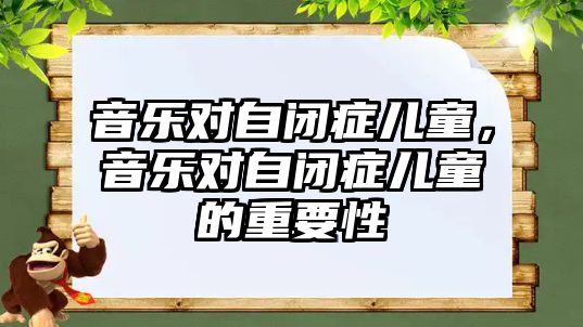 音樂(lè)對(duì)自閉癥兒童，音樂(lè)對(duì)自閉癥兒童的重要性