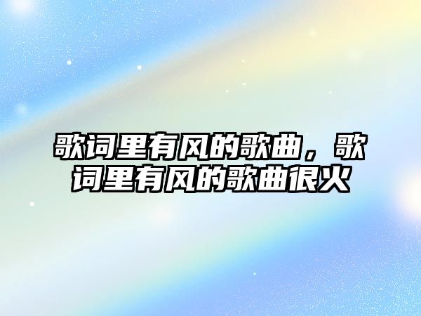 歌詞里有風(fēng)的歌曲，歌詞里有風(fēng)的歌曲很火