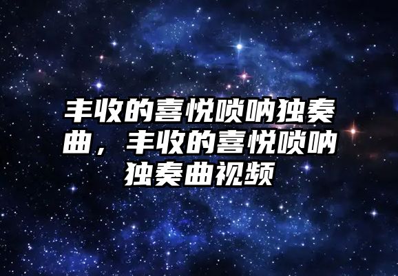 豐收的喜悅嗩吶獨奏曲，豐收的喜悅嗩吶獨奏曲視頻