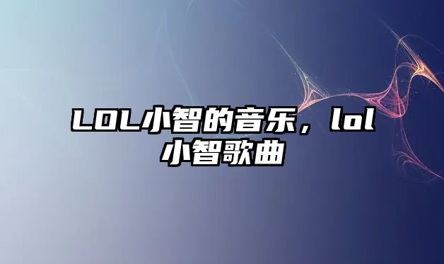 LOL小智的音樂(lè)，lol小智歌曲