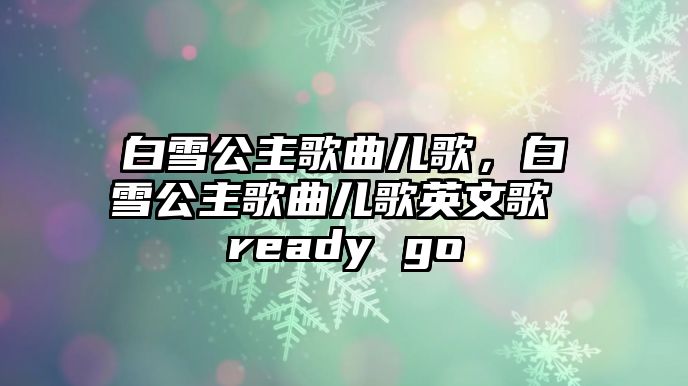 白雪公主歌曲兒歌，白雪公主歌曲兒歌英文歌 ready go