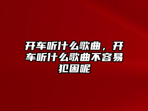 開車聽什么歌曲，開車聽什么歌曲不容易犯困呢