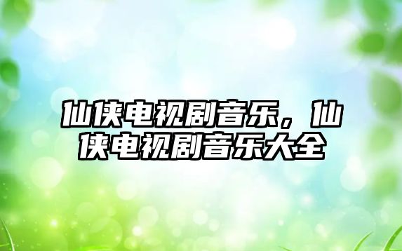 仙俠電視劇音樂，仙俠電視劇音樂大全