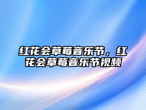 紅花會(huì)草莓音樂(lè)節(jié)，紅花會(huì)草莓音樂(lè)節(jié)視頻