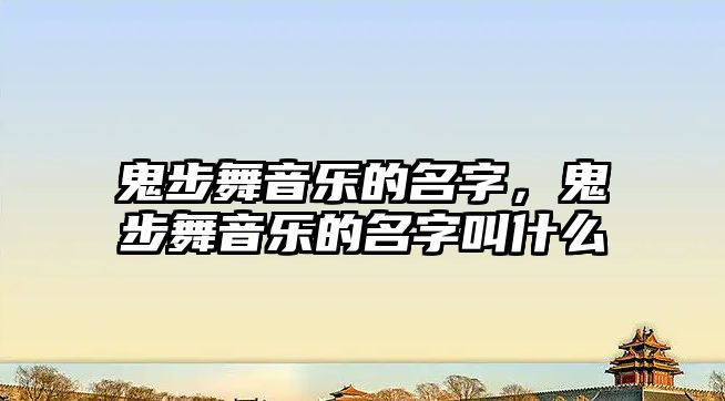 鬼步舞音樂的名字，鬼步舞音樂的名字叫什么