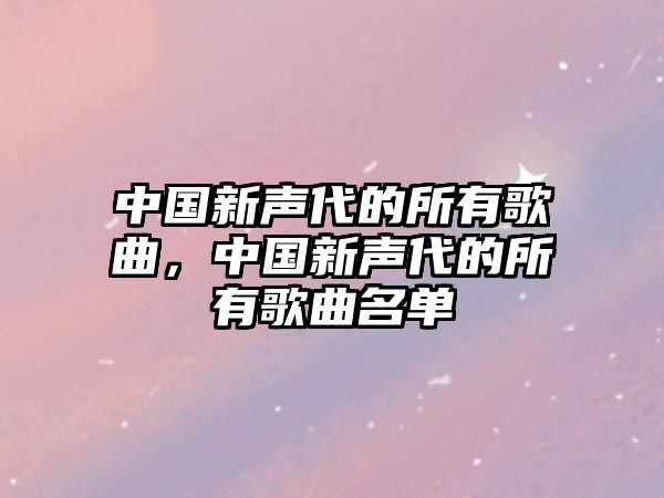 中國(guó)新聲代的所有歌曲，中國(guó)新聲代的所有歌曲名單