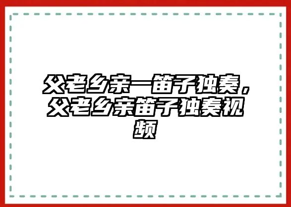 父老鄉(xiāng)親一笛子獨(dú)奏，父老鄉(xiāng)親笛子獨(dú)奏視頻