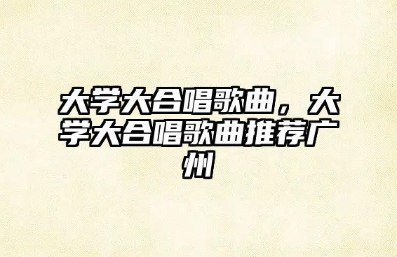 大學大合唱歌曲，大學大合唱歌曲推薦廣州