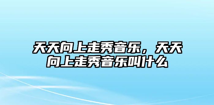 天天向上走秀音樂，天天向上走秀音樂叫什么