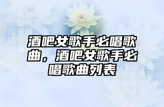 酒吧女歌手必唱歌曲，酒吧女歌手必唱歌曲列表