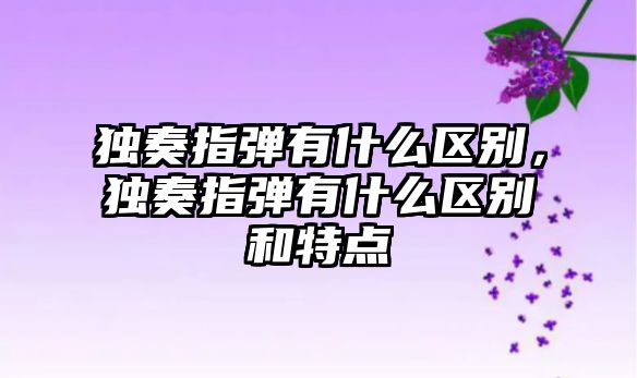 獨奏指彈有什么區別，獨奏指彈有什么區別和特點