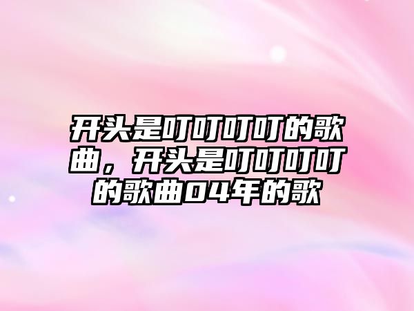 開頭是叮叮叮叮的歌曲，開頭是叮叮叮叮的歌曲04年的歌