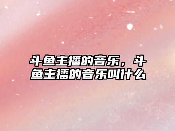 斗魚主播的音樂，斗魚主播的音樂叫什么