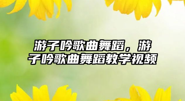 游子吟歌曲舞蹈，游子吟歌曲舞蹈教學視頻