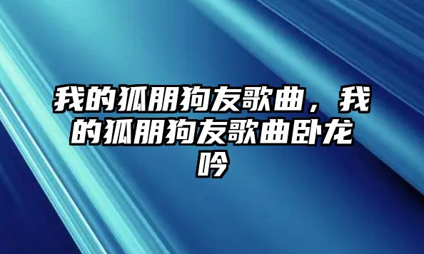 我的狐朋狗友歌曲，我的狐朋狗友歌曲臥龍吟