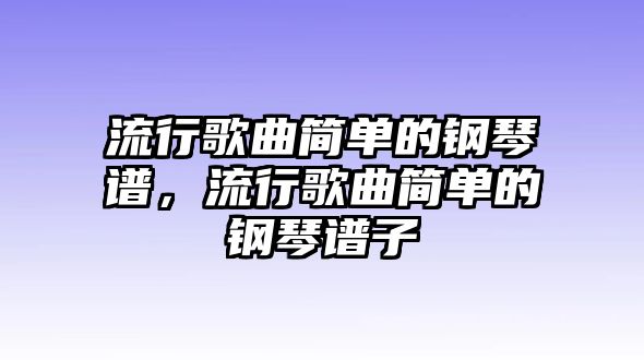 流行歌曲簡單的鋼琴譜，流行歌曲簡單的鋼琴譜子