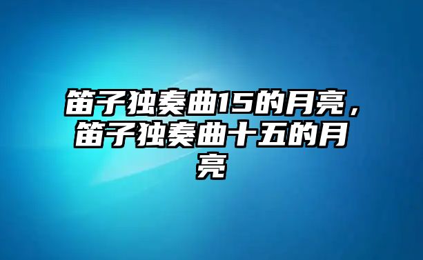 笛子獨(dú)奏曲15的月亮，笛子獨(dú)奏曲十五的月亮