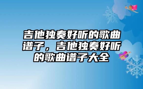 吉他獨奏好聽的歌曲譜子，吉他獨奏好聽的歌曲譜子大全