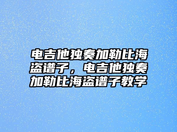 電吉他獨奏加勒比海盜譜子，電吉他獨奏加勒比海盜譜子教學