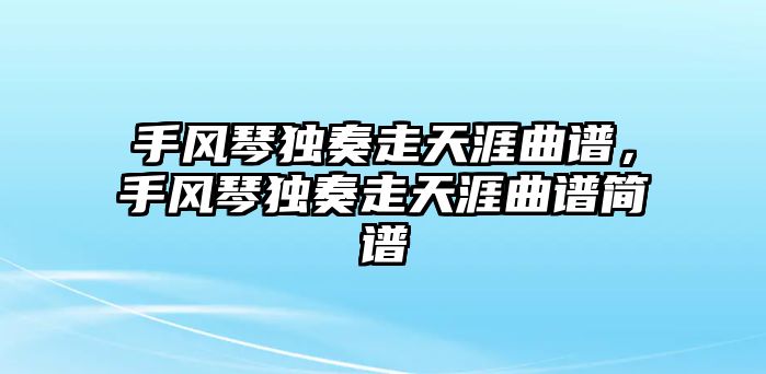 手風琴獨奏走天涯曲譜，手風琴獨奏走天涯曲譜簡譜