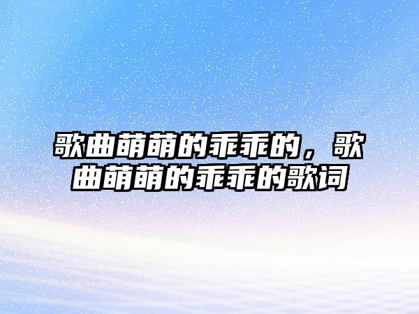 歌曲萌萌的乖乖的，歌曲萌萌的乖乖的歌詞