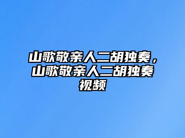 山歌敬親人二胡獨奏，山歌敬親人二胡獨奏視頻