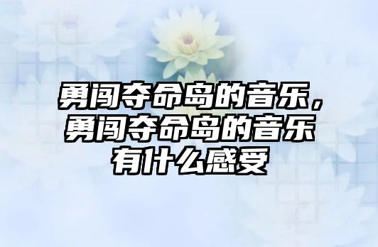 勇闖奪命島的音樂(lè)，勇闖奪命島的音樂(lè)有什么感受