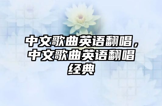 中文歌曲英語翻唱，中文歌曲英語翻唱經典