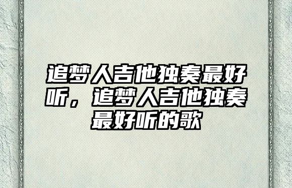 追夢人吉他獨奏最好聽，追夢人吉他獨奏最好聽的歌