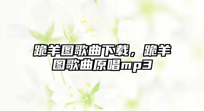 跪羊圖歌曲下載，跪羊圖歌曲原唱mp3